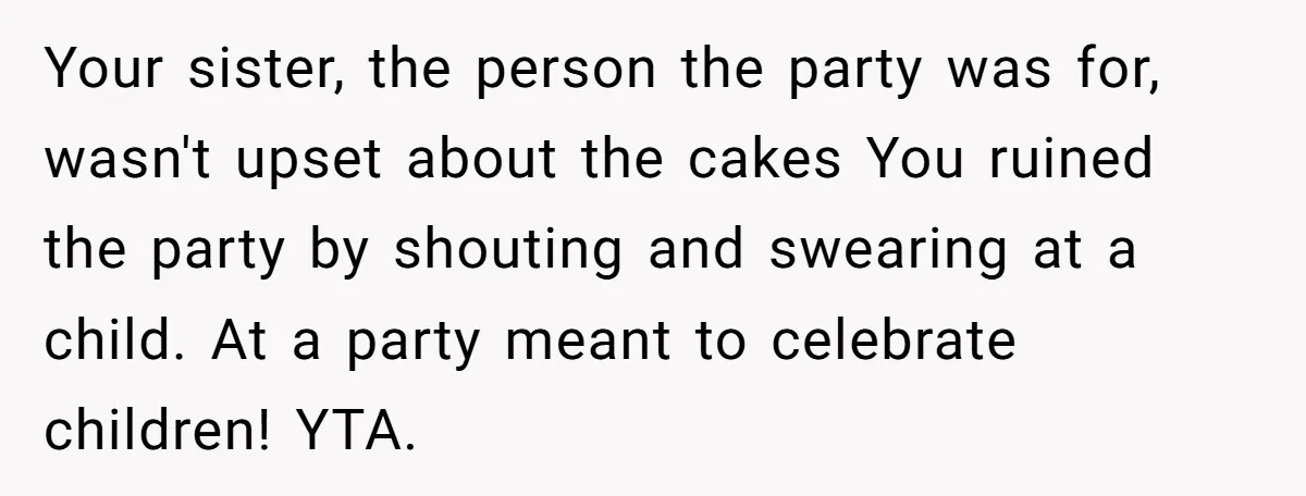 Your sister, the person the party was for, wasn't upset about the cakes You ruined the party by shouting and swearing at a child. At a party meant to celebrate...
