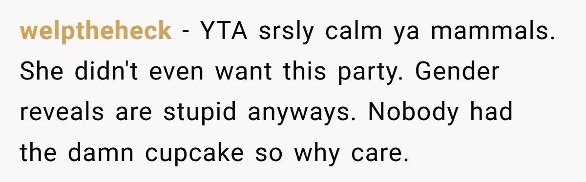 welptheheck - YTA srsly calm ya mammals. She didn't even want this party. Gender reveals are stupid anyways. Nobody had the damn cupcake so why care.