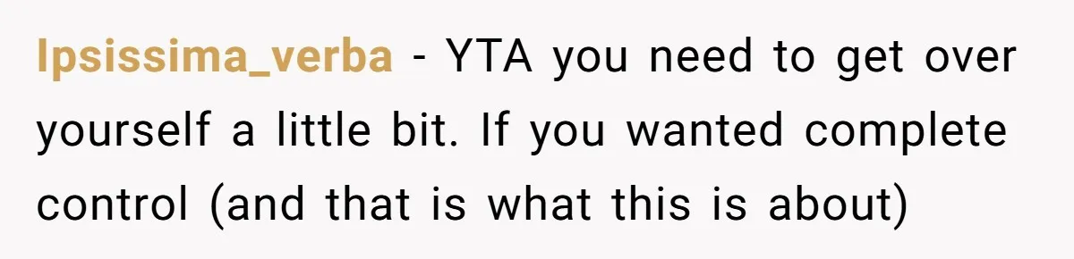 Ipsissima_verba - YTA you need to get over yourself a little bit. If you wanted complete control (and that is what this is about)