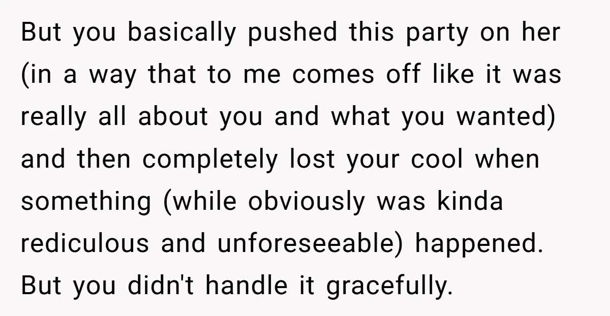 But you basically pushed this party on her (in a way that to me comes off like it was really all about you and what you wanted) and then completely...