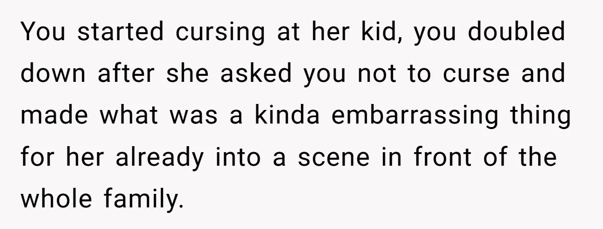 You started cursing at her kid, you doubled down after she asked you not to curse and made what was a kinda embarrassing thing for her already into a scene...
