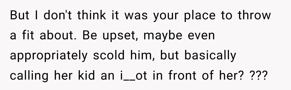 But I don't think it was your place to throw a fit about. Be upset, maybe even appropriately scold him, but basically calling her kid an i__ot in front of...