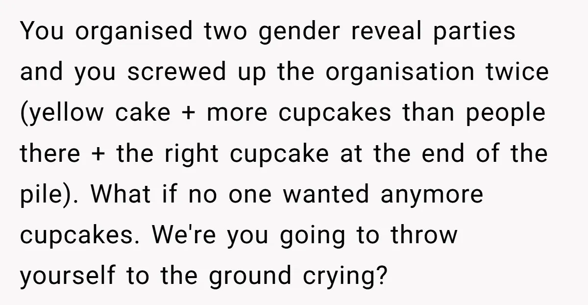 You organised two gender reveal parties and you screwed up the organisation twice (yellow cake + more cupcakes than people there + the right cupcake at the end of the...