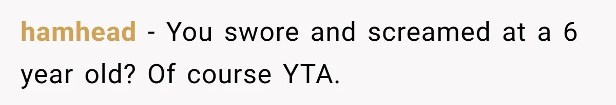 hamhead - You swore and screamed at a 6 year old? Of course YTA.