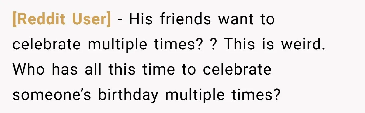 [Reddit User] − His friends want to celebrate multiple times? ? This is weird. Who has all this time to celebrate someone’s birthday multiple times?