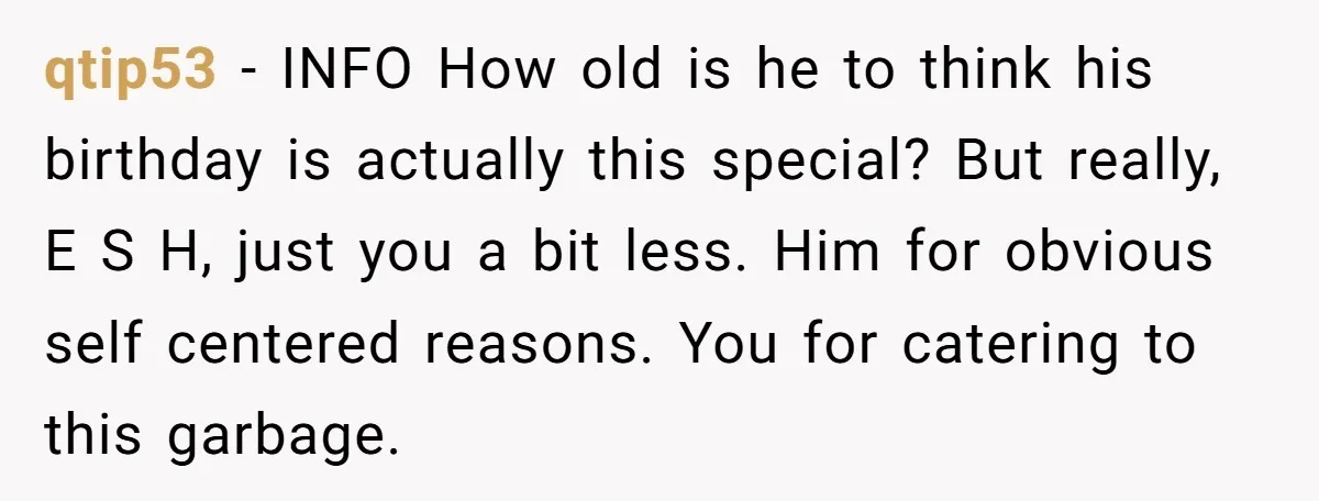 qtip53 − INFO How old is he to think his birthday is actually this special? But really, E S H, just you a bit less. Him for obvious self centered...