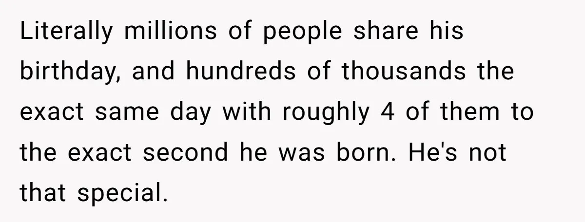 Literally millions of people share his birthday, and hundreds of thousands the exact same day with roughly 4 of them to the exact second he was born. He's not that...