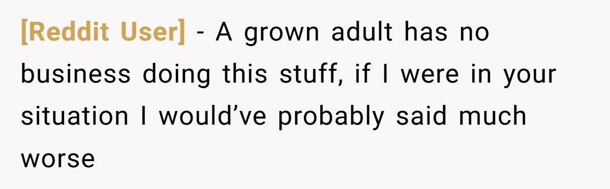 [Reddit User] − A grown adult has no business doing this stuff, if I were in your situation I would’ve probably said much worse