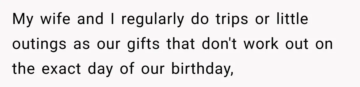 My wife and I regularly do trips or little outings as our gifts that don't work out on the exact day of our birthday,