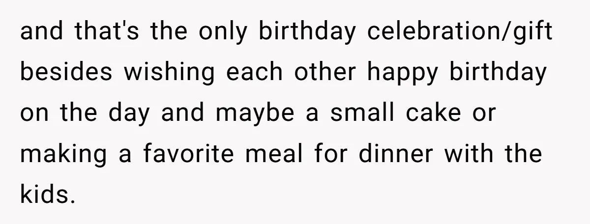 and that's the only birthday celebration/gift besides wishing each other happy birthday on the day and maybe a small cake or making a favorite meal for dinner with the kids.