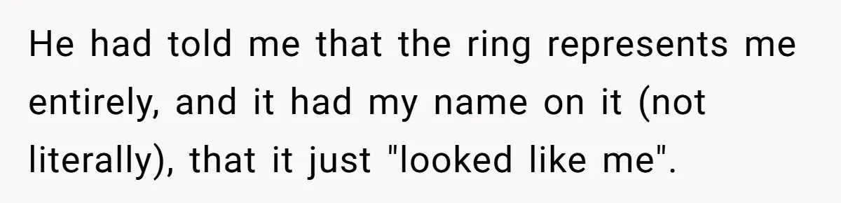 He had told me that the ring represents me entirely, and it had my name on it (not literally), that it just "looked like me".