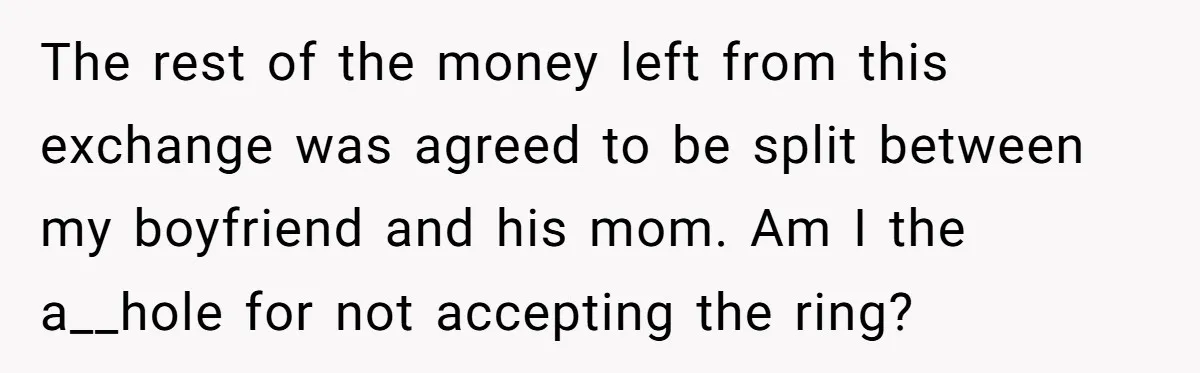 The rest of the money left from this exchange was agreed to be split between my boyfriend and his mom. Am I the a__hole for not accepting the ring?