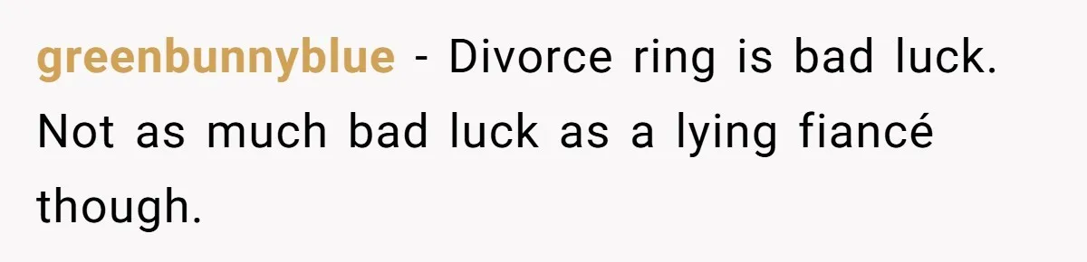 greenbunnyblue − Divorce ring is bad luck. Not as much bad luck as a lying fiancé though.