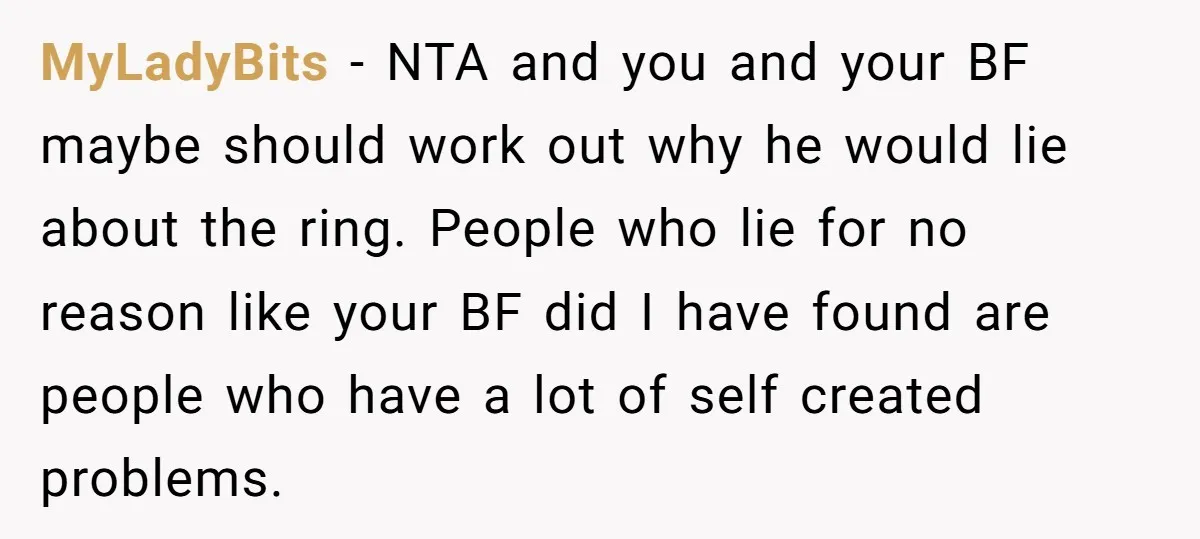 MyLadyBits − NTA and you and your BF maybe should work out why he would lie about the ring. People who lie for no reason like your BF did I...
