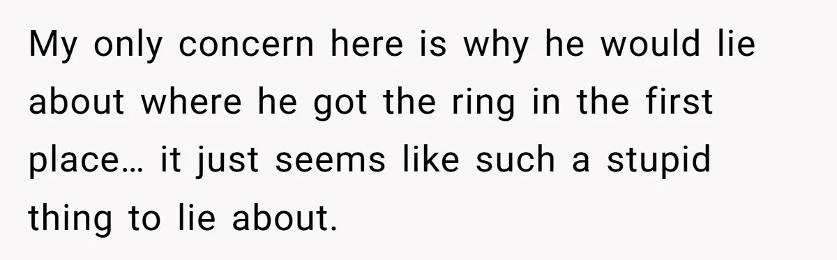My only concern here is why he would lie about where he got the ring in the first place… it just seems like such a stupid thing to lie about.