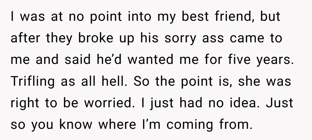I was at no point into my best friend, but after they broke up his sorry ass came to me and said he’d wanted me for five years. Trifling as...
