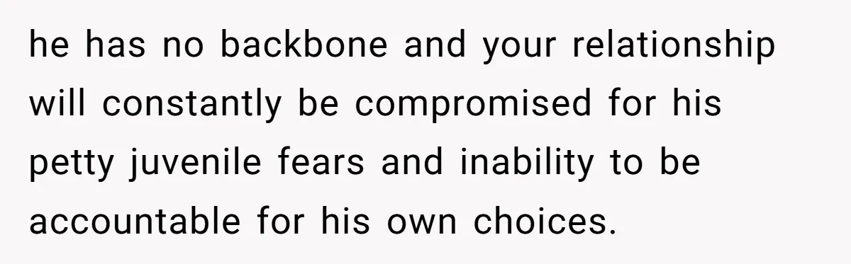 he has no backbone and your relationship will constantly be compromised for his petty juvenile fears and inability to be accountable for his own choices.
