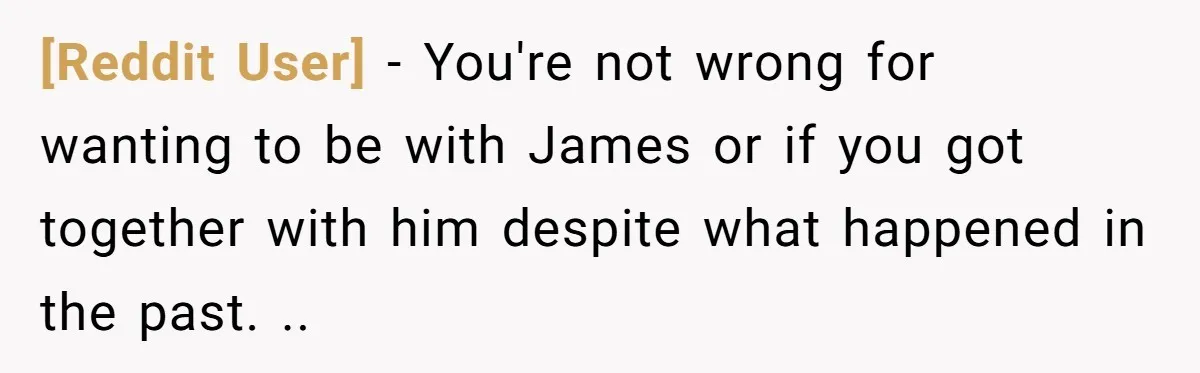 [Reddit User] − You're not wrong for wanting to be with James or if you got together with him despite what happened in the past. ..