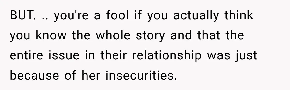 BUT. .. you're a fool if you actually think you know the whole story and that the entire issue in their relationship was just because of her insecurities.