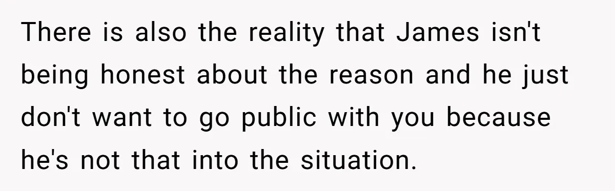 There is also the reality that James isn't being honest about the reason and he just don't want to go public with you because he's not that into the situation.