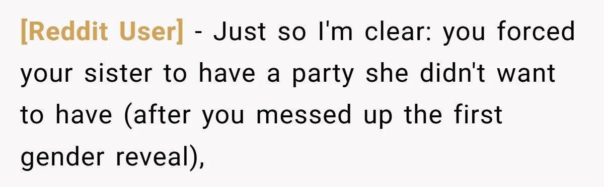 [Reddit User] - Just so I'm clear: you forced your sister to have a party she didn't want to have (after you messed up the first gender reveal),