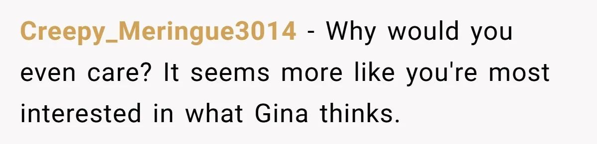 Creepy_Meringue3014 − Why would you even care? It seems more like you're most interested in what Gina thinks.