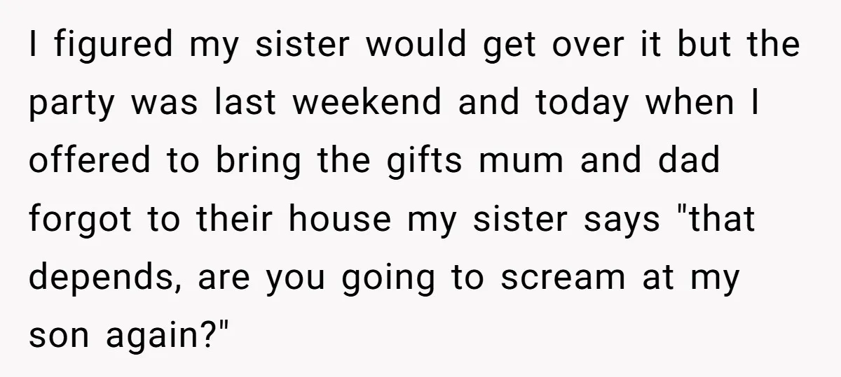 I figured my sister would get over it but the party was last weekend and today when I offered to bring the gifts mum and dad forgot to their house...