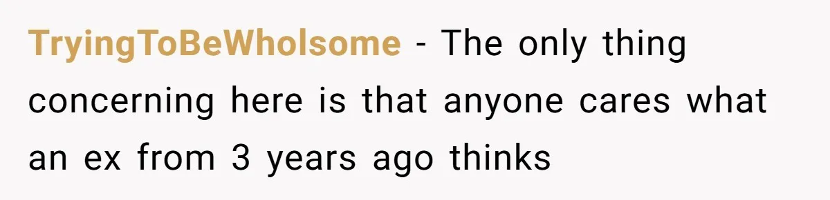 TryingToBeWholsome − The only thing concerning here is that anyone cares what an ex from 3 years ago thinks