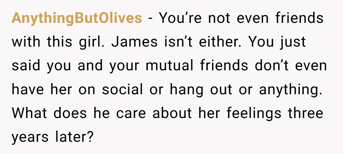AnythingButOlives − You’re not even friends with this girl. James isn’t either. You just said you and your mutual friends don’t even have her on social or hang out or...