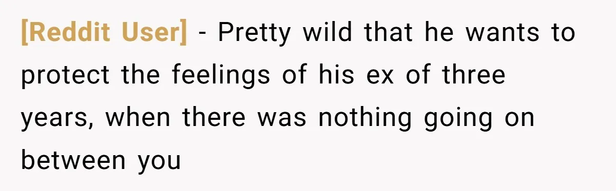 [Reddit User] − Pretty wild that he wants to protect the feelings of his ex of three years, when there was nothing going on between you