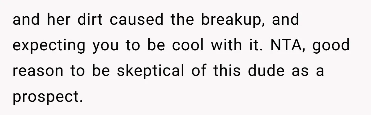 and her dirt caused the breakup, and expecting you to be cool with it. NTA, good reason to be skeptical of this dude as a prospect.