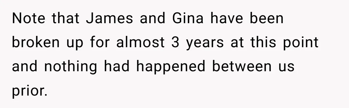 Note that James and Gina have been broken up for almost 3 years at this point and nothing had happened between us prior.