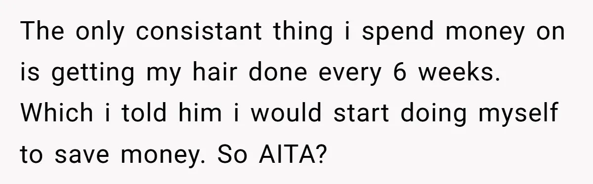 The only consistant thing i spend money on is getting my hair done every 6 weeks. Which i told him i would start doing myself to save money. So AITA?
