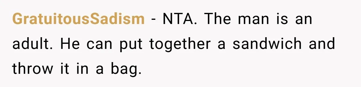 GratuitousSadism − NTA. The man is an adult. He can put together a sandwich and throw it in a bag.