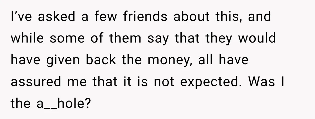 I’ve asked a few friends about this, and while some of them say that they would have given back the money, all have assured me that it is not expected....