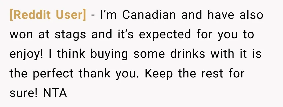 [Reddit User] − I’m Canadian and have also won at stags and it’s expected for you to enjoy! I think buying some drinks with it is the perfect thank you....