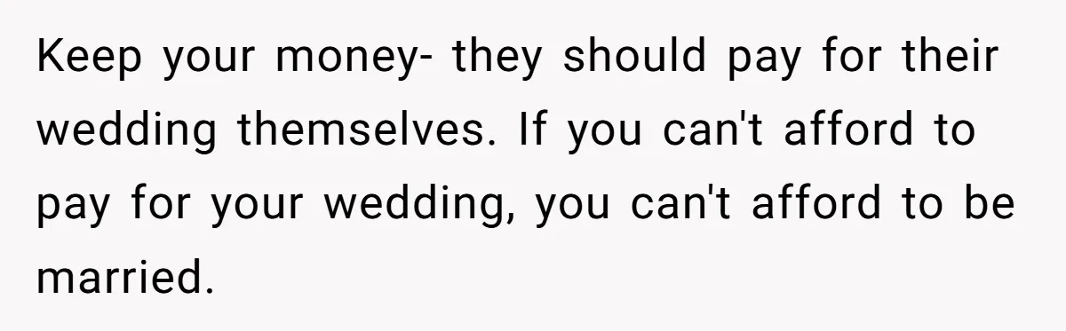 Keep your money- they should pay for their wedding themselves. If you can't afford to pay for your wedding, you can't afford to be married.