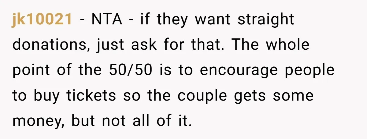 jk10021 − NTA - if they want straight donations, just ask for that. The whole point of the 50/50 is to encourage people to buy tickets so the couple gets...