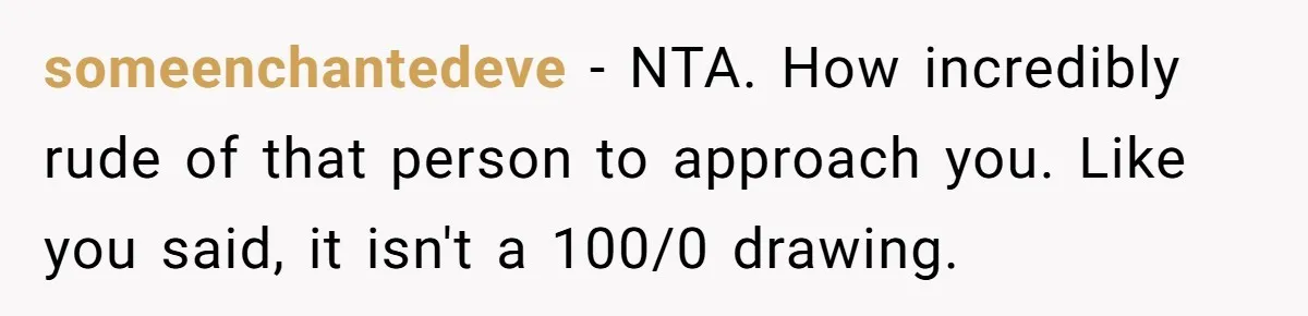 someenchantedeve − NTA. How incredibly rude of that person to approach you. Like you said, it isn't a 100/0 drawing.