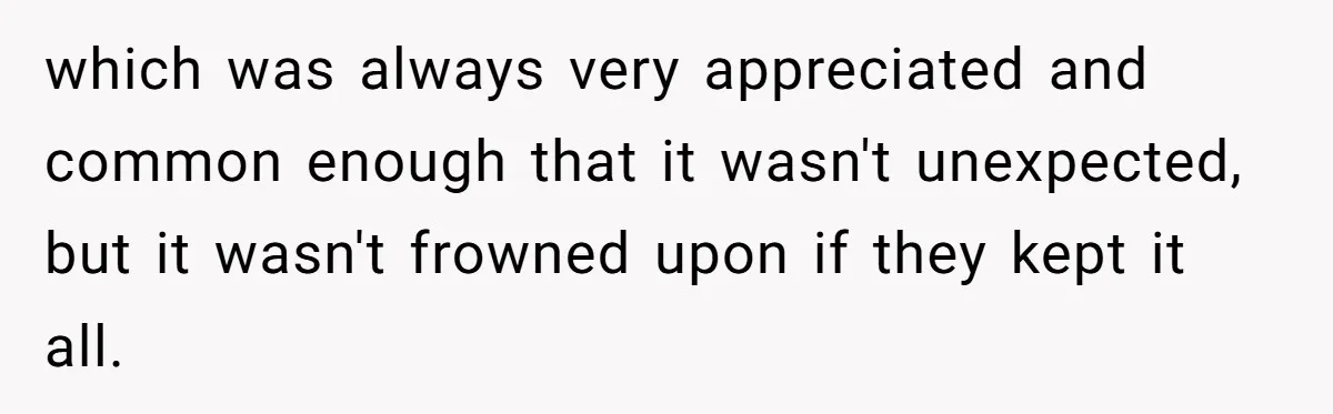which was always very appreciated and common enough that it wasn't unexpected, but it wasn't frowned upon if they kept it all.