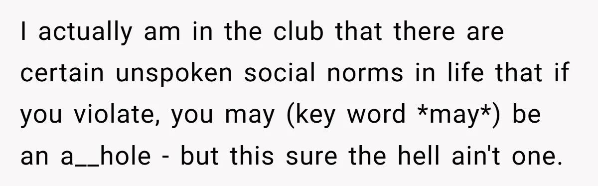 I actually am in the club that there are certain unspoken social norms in life that if you violate, you may (key word *may*) be an a__hole - but this...