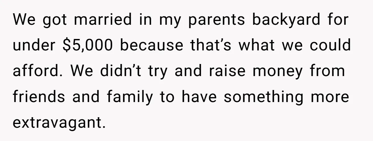 We got married in my parents backyard for under $5,000 because that’s what we could afford. We didn’t try and raise money from friends and family to have something more...