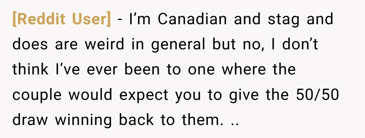 [Reddit User] − I’m Canadian and stag and does are weird in general but no, I don’t think I’ve ever been to one where the couple would expect you to...