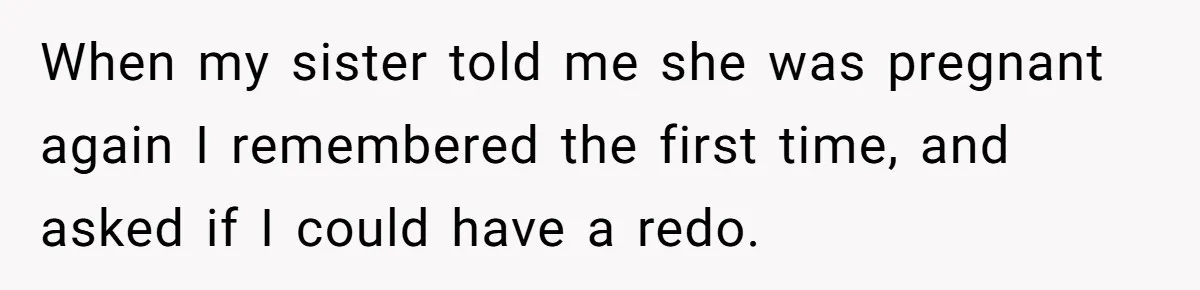 When my sister told me she was pregnant again I remembered the first time, and asked if I could have a redo.