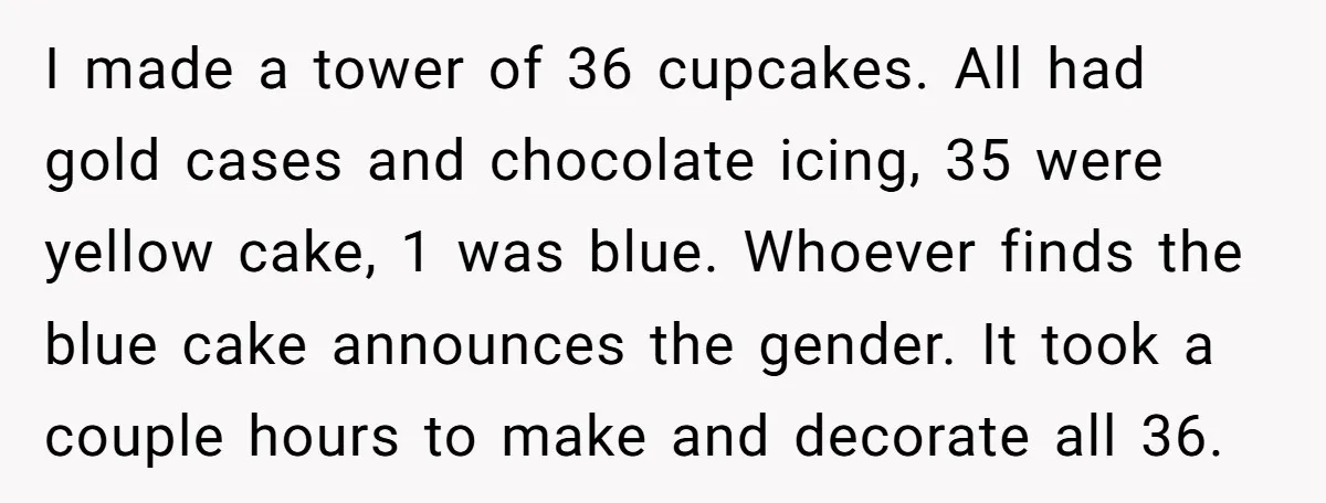 I made a tower of 36 cupcakes. All had gold cases and chocolate icing, 35 were yellow cake, 1 was blue. Whoever finds the blue cake announces the gender. It...