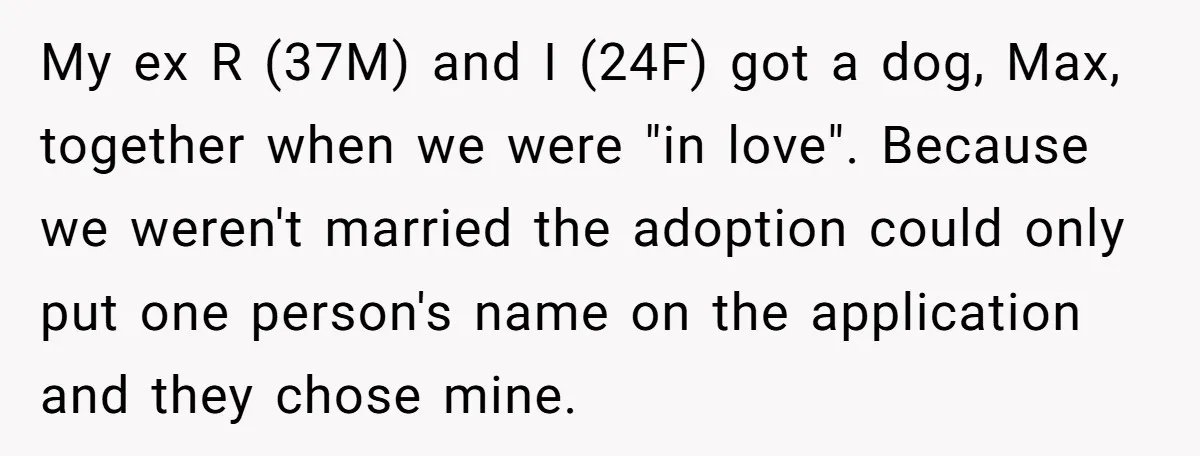 My ex R (37M) and I (24F) got a dog, Max, together when we were "in love". Because we weren't married the adoption could only put one person's name on...
