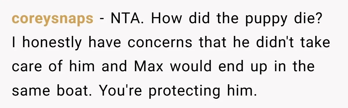 coreysnaps − NTA. How did the puppy die? I honestly have concerns that he didn't take care of him and Max would end up in the same boat. You're protecting...