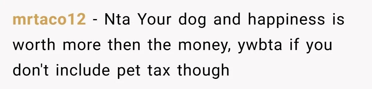 mrtaco12 − Nta Your dog and happiness is worth more then the money, ywbta if you don't include pet tax though