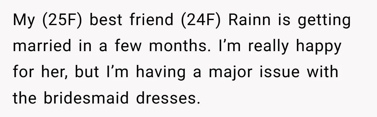 My (25F) best friend (24F) Rainn is getting married in a few months. I’m really happy for her, but I’m having a major issue with the bridesmaid dresses.