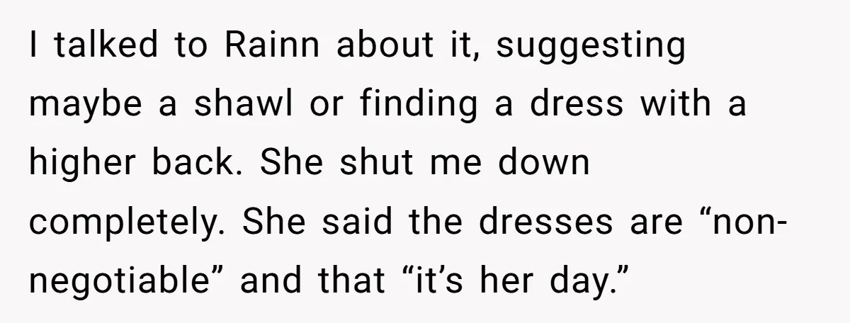 I talked to Rainn about it, suggesting maybe a shawl or finding a dress with a higher back. She shut me down completely. She said the dresses are “non-negotiable” and...